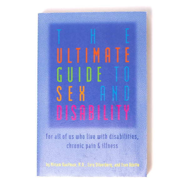 The Ultimate Guide To Sex And Disablity: For All of Us Who Live with Disabilities, Chronic Pain, and Illness